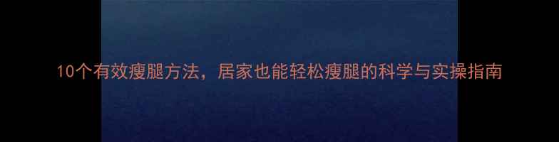 图片 10个有效瘦腿方法，居家也能轻松瘦腿的科学与实操指南