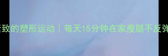 图片 10个让腿部变紧致的塑形运动｜每天15分钟在家瘦腿不反弹｜附跟练教程1