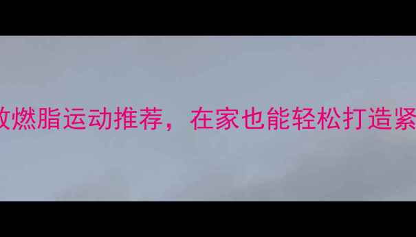 图片 10个高效燃脂运动推荐，在家也能轻松打造紧致身材1