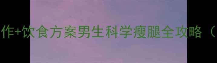 图片 10个高效瘦腿动作+饮食方案男生科学瘦腿全攻略（附训练计划表）