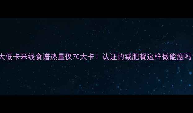 图片 10大低卡米线食谱热量仅70大卡！认证的减肥餐这样做能瘦吗？2