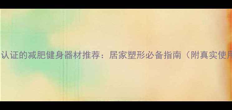 图片 10大科学认证的减肥健身器材推荐：居家塑形必备指南（附真实使用案例）2