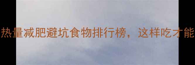 图片 10大高热量减肥避坑食物排行榜，这样吃才能瘦得快