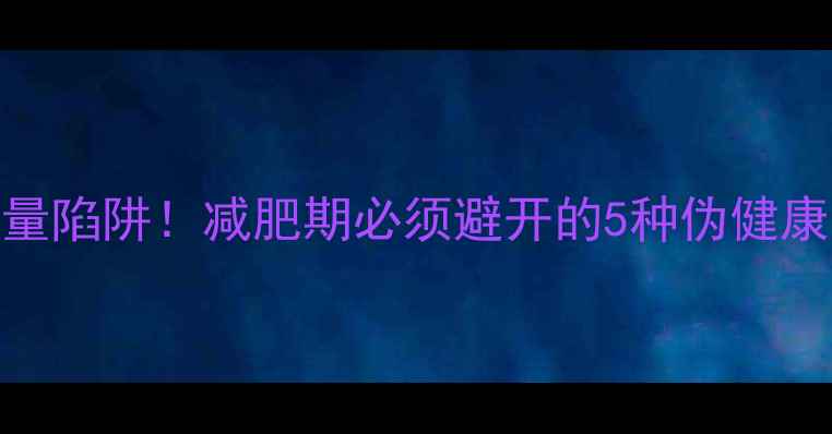 图片 10大高热量陷阱！减肥期必须避开的5种伪健康食品清单