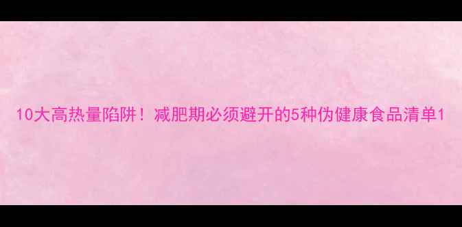 图片 10大高热量陷阱！减肥期必须避开的5种伪健康食品清单1