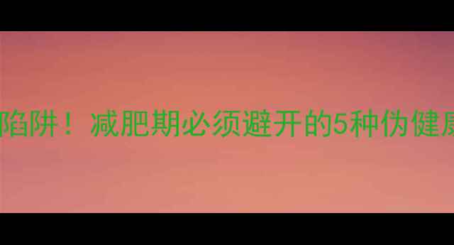 图片 10大高热量陷阱！减肥期必须避开的5种伪健康食品清单2