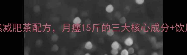 图片 10天减重5斤！自制天然减肥茶配方，月瘦15斤的三大核心成分+饮用禁忌（附科学原理）1