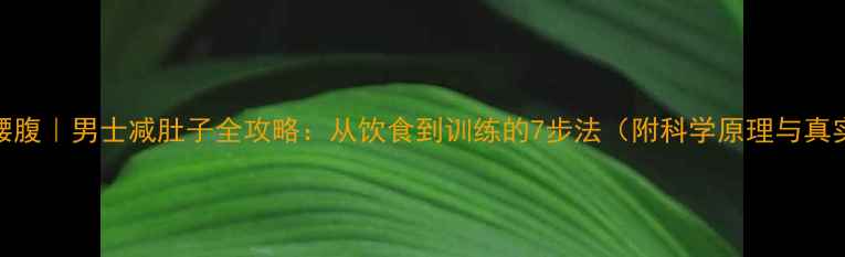 图片 10天瘦腰腹｜男士减肚子全攻略：从饮食到训练的7步法（附科学原理与真实案例）