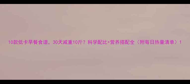 图片 10款低卡早餐食谱，30天减重10斤？科学配比+营养搭配全（附每日热量清单）1