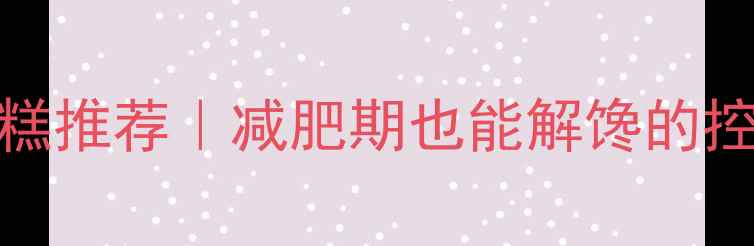 图片 10款低卡蛋糕推荐｜减肥期也能解馋的控卡甜品指南