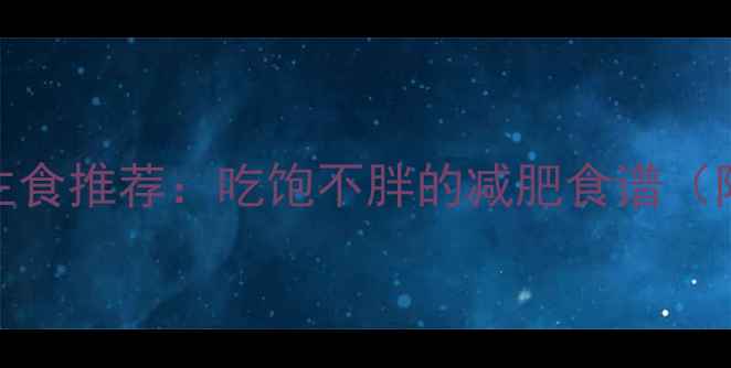 图片 10款低卡高纤维主食推荐：吃饱不胖的减肥食谱（附科学搭配指南）