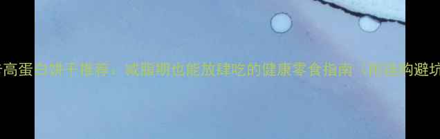 图片 10款低卡高蛋白饼干推荐：减脂期也能放肆吃的健康零食指南（附选购避坑攻略）1