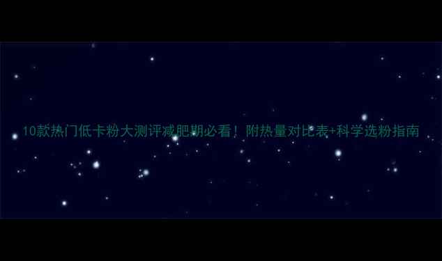 图片 10款热门低卡粉大测评减肥期必看！附热量对比表+科学选粉指南