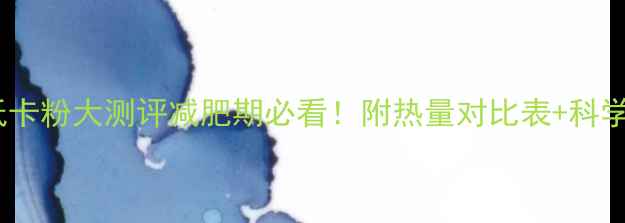 图片 10款热门低卡粉大测评减肥期必看！附热量对比表+科学选粉指南1