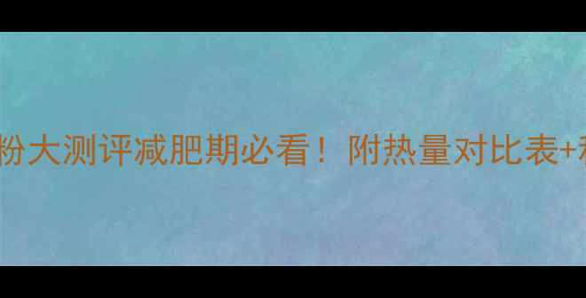 图片 10款热门低卡粉大测评减肥期必看！附热量对比表+科学选粉指南2