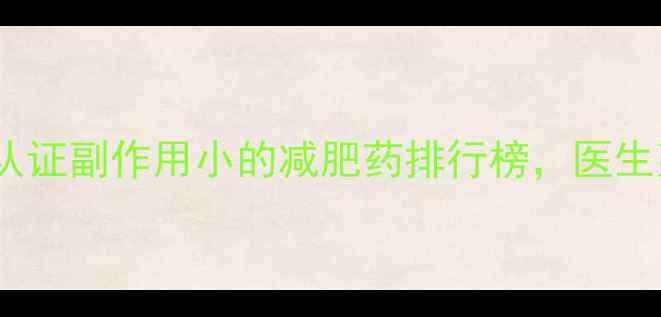 图片 10款科学认证副作用小的减肥药排行榜，医生建议收藏2