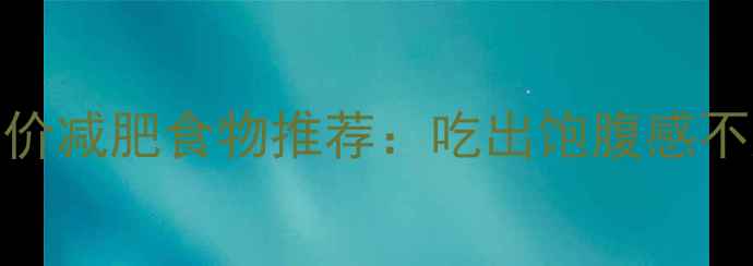 图片 10款高热量低价减肥食物推荐：吃出饱腹感不胖的省钱攻略