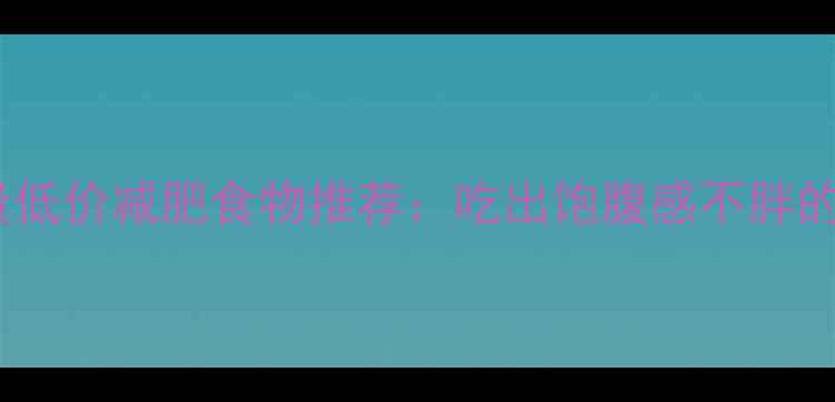 图片 10款高热量低价减肥食物推荐：吃出饱腹感不胖的省钱攻略2