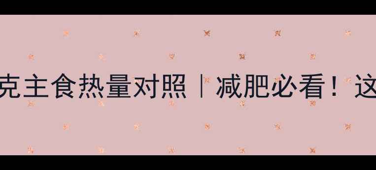 图片 10种主食热量表｜100克主食热量对照｜减肥必看！这样吃主食不胖还养胃1