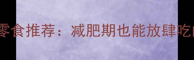 图片 10种低卡低热量零食推荐：减肥期也能放肆吃的健康零食清单2