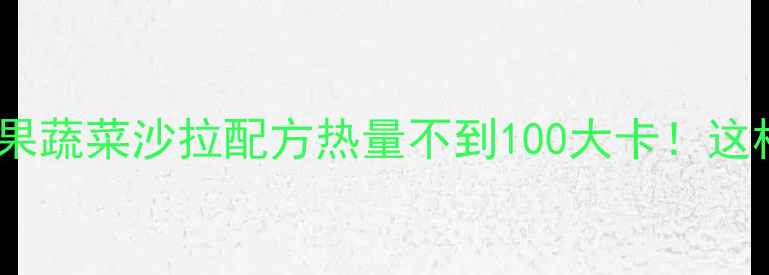 图片 10种低卡水果蔬菜沙拉配方热量不到100大卡！这样吃才能瘦1