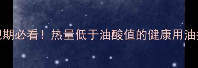 图片 10种低卡油推荐减肥期必看！热量低于油酸值的健康用油指南（附科学配比）