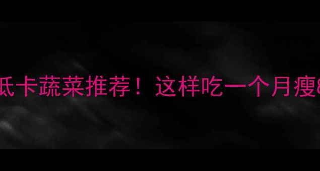 图片 10种低卡蔬菜推荐！这样吃一个月瘦8斤🌱