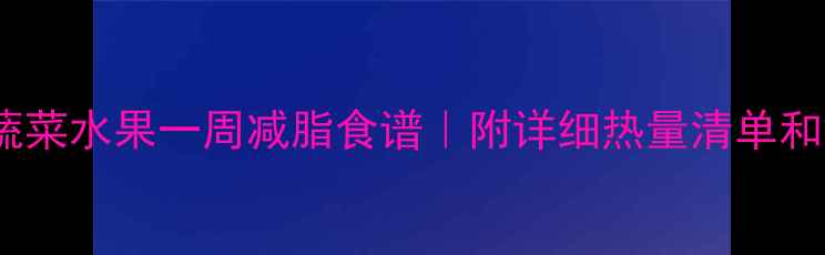 图片 10种低卡蔬菜水果一周减脂食谱｜附详细热量清单和搭配禁忌2