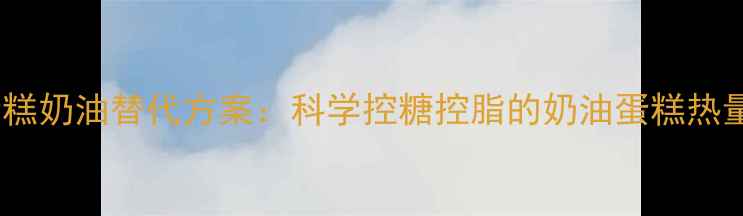 图片 10种低卡蛋糕奶油替代方案：科学控糖控脂的奶油蛋糕热量破解指南2