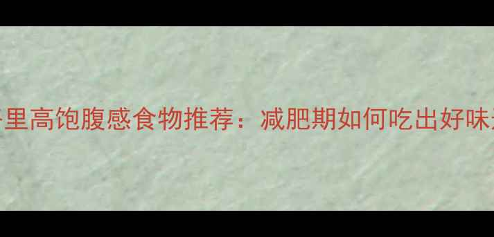 图片 10种低卡路里高饱腹感食物推荐：减肥期如何吃出好味道不挨饿？