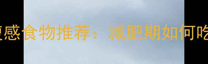 图片 10种低卡路里高饱腹感食物推荐：减肥期如何吃出好味道不挨饿？1