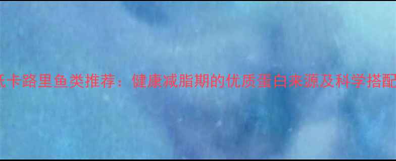 图片 10种低卡路里鱼类推荐：健康减脂期的优质蛋白来源及科学搭配指南1