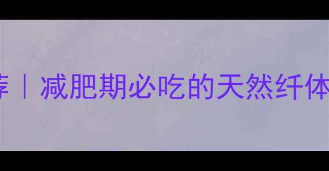 图片 10种低卡高纤维水果推荐｜减肥期必吃的天然纤体小能手（附热量表）」1