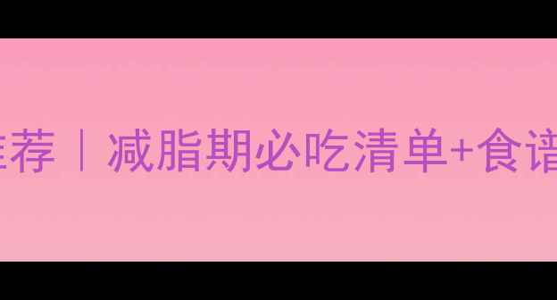 图片 10种低卡高纤维蔬菜推荐｜减脂期必吃清单+食谱，月瘦10斤不反弹！2