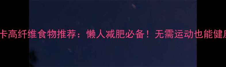 图片 10种低卡高纤维食物推荐：懒人减肥必备！无需运动也能健康减脂1