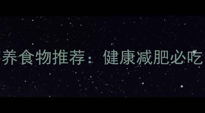 图片 10种低卡高营养食物推荐：健康减肥必吃的天然能量源