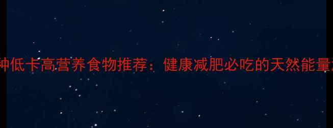 图片 10种低卡高营养食物推荐：健康减肥必吃的天然能量源2