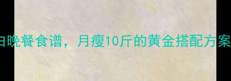 图片 10种低卡高蛋白晚餐食谱，月瘦10斤的黄金搭配方案（附热量表）2