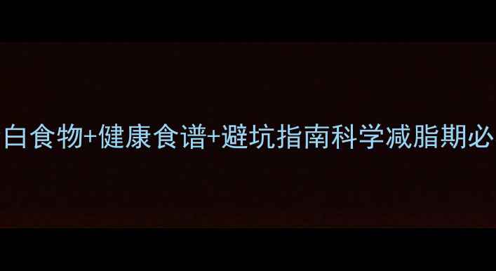 图片 10种低卡高蛋白食物+健康食谱+避坑指南科学减脂期必看营养搭配全