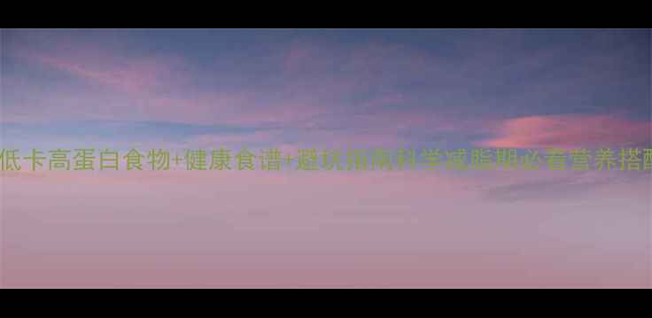 图片 10种低卡高蛋白食物+健康食谱+避坑指南科学减脂期必看营养搭配全2