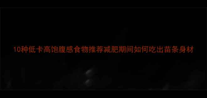 图片 10种低卡高饱腹感食物推荐减肥期间如何吃出苗条身材