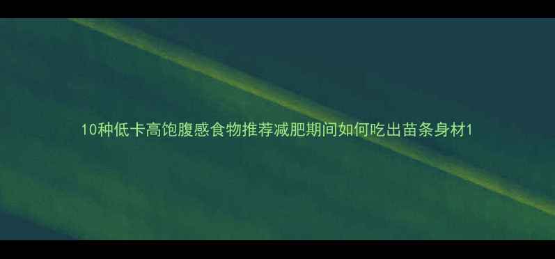 图片 10种低卡高饱腹感食物推荐减肥期间如何吃出苗条身材1