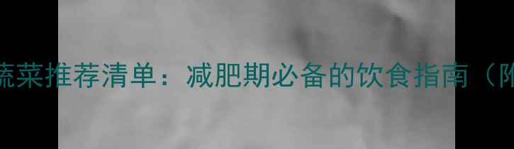 图片 10种低热量蔬菜推荐清单：减肥期必备的饮食指南（附营养搭配）