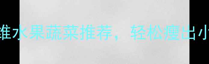 图片 10种低热量高纤维水果蔬菜推荐，轻松瘦出小蛮腰的饮食指南