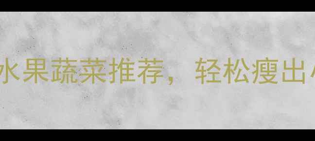 图片 10种低热量高纤维水果蔬菜推荐，轻松瘦出小蛮腰的饮食指南1