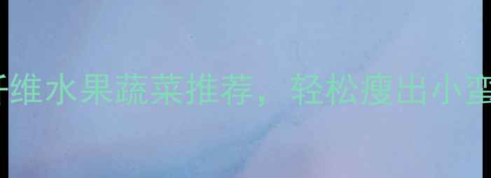 图片 10种低热量高纤维水果蔬菜推荐，轻松瘦出小蛮腰的饮食指南2