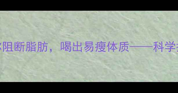图片 10种天然饮品帮你阻断脂肪，喝出易瘦体质——科学搭配减脂效率翻倍