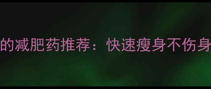 图片 10种安全有效的减肥药推荐：快速瘦身不伤身，附用药指南