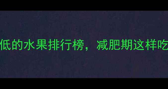 图片 10种脂肪含量低且热量超低的水果排行榜，减肥期这样吃更有效！附科学食用指南