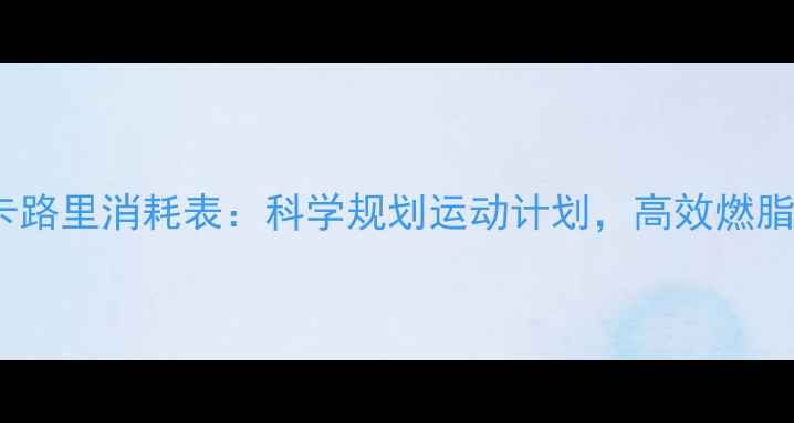 图片 10种运动卡路里消耗表：科学规划运动计划，高效燃脂减肥指南1